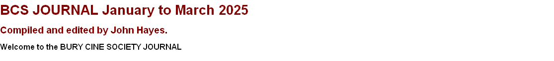 BCS JOURNAL January to March 2025                                 
Compiled and edited by John Hayes. 
Welcome to the BURY CINE SOCIETY JOURNAL  